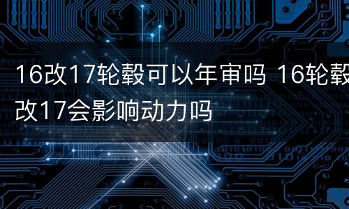 16改17轮毂可以年审吗 16轮毂改17会影响动力吗