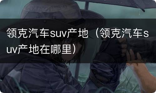 领克汽车suv产地（领克汽车suv产地在哪里）