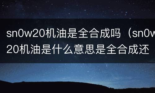 sn0w20机油是全合成吗（sn0w20机油是什么意思是全合成还是半合成）