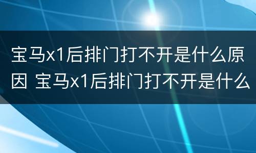 宝马x1后排门打不开是什么原因 宝马x1后排门打不开是什么原因造成的