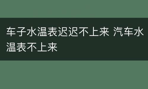 车子水温表迟迟不上来 汽车水温表不上来