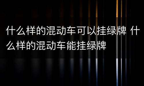 什么样的混动车可以挂绿牌 什么样的混动车能挂绿牌