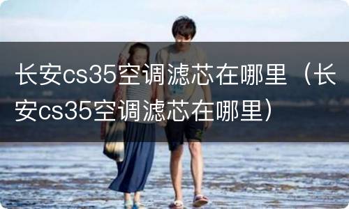 长安cs35空调滤芯在哪里（长安cs35空调滤芯在哪里）