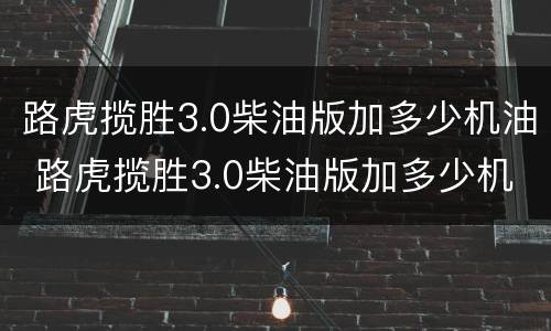 路虎揽胜3.0柴油版加多少机油 路虎揽胜3.0柴油版加多少机油好