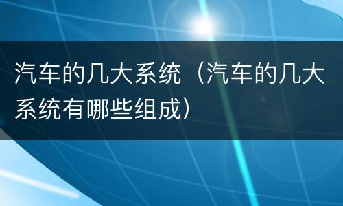 汽车的几大系统（汽车的几大系统有哪些组成）