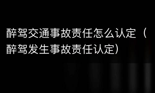 醉驾交通事故责任怎么认定（醉驾发生事故责任认定）