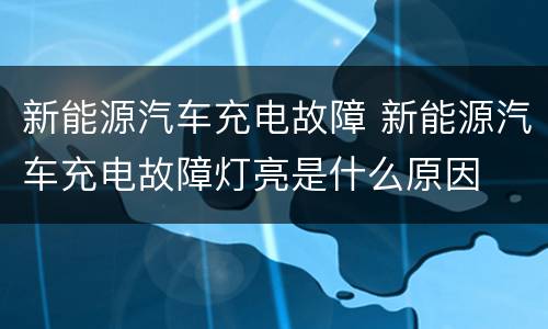 新能源汽车充电故障 新能源汽车充电故障灯亮是什么原因