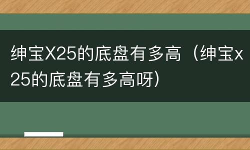 绅宝X25的底盘有多高（绅宝x25的底盘有多高呀）