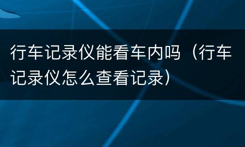 行车记录仪能看车内吗（行车记录仪怎么查看记录）