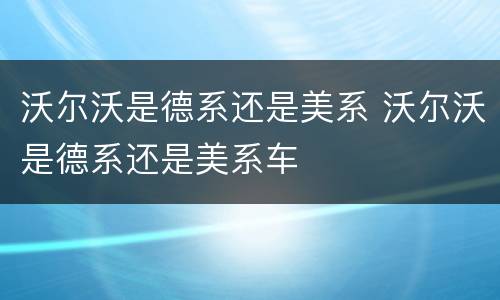 沃尔沃是德系还是美系 沃尔沃是德系还是美系车