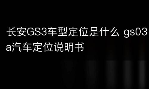 长安GS3车型定位是什么 gs03a汽车定位说明书