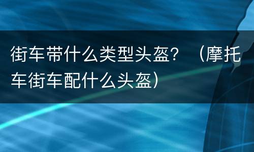 街车带什么类型头盔？（摩托车街车配什么头盔）