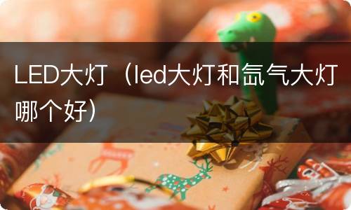 LED大灯（led大灯和氙气大灯哪个好）