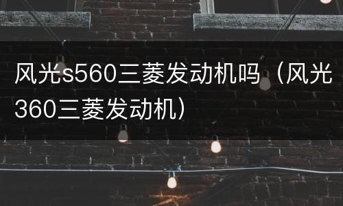 风光s560三菱发动机吗（风光360三菱发动机）