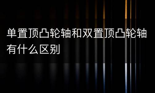 单置顶凸轮轴和双置顶凸轮轴有什么区别