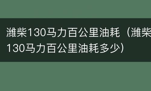 潍柴130马力百公里油耗（潍柴130马力百公里油耗多少）