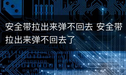 安全带拉出来弹不回去 安全带拉出来弹不回去了