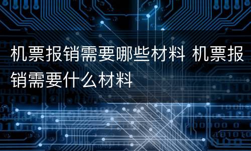 机票报销需要哪些材料 机票报销需要什么材料