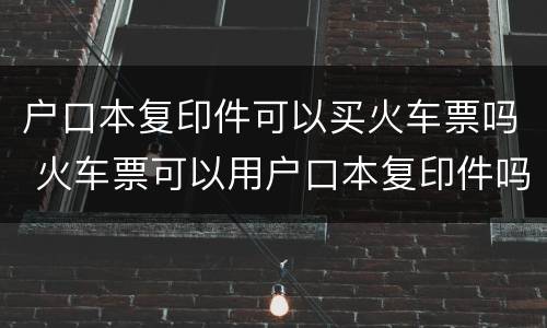 户口本复印件可以买火车票吗 火车票可以用户口本复印件吗