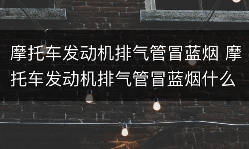 摩托车发动机排气管冒蓝烟 摩托车发动机排气管冒蓝烟什么原因