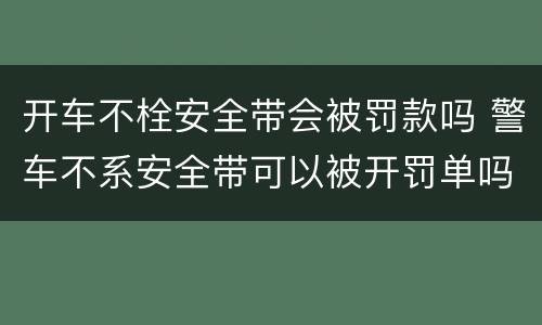 开车不栓安全带会被罚款吗 警车不系安全带可以被开罚单吗