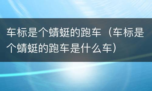 车标是个蜻蜓的跑车（车标是个蜻蜓的跑车是什么车）