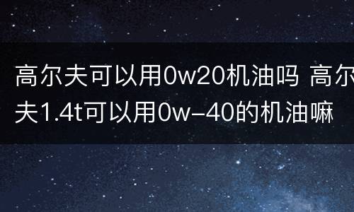 高尔夫可以用0w20机油吗 高尔夫1.4t可以用0w-40的机油嘛