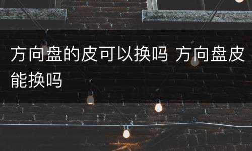 方向盘的皮可以换吗 方向盘皮能换吗