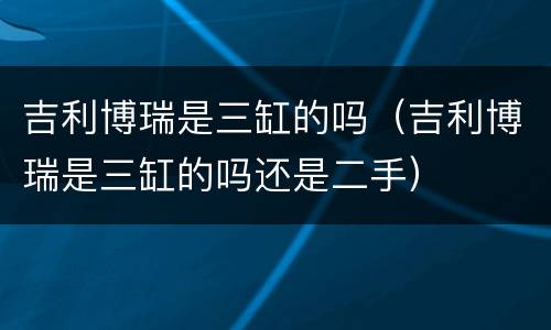 吉利博瑞是三缸的吗（吉利博瑞是三缸的吗还是二手）