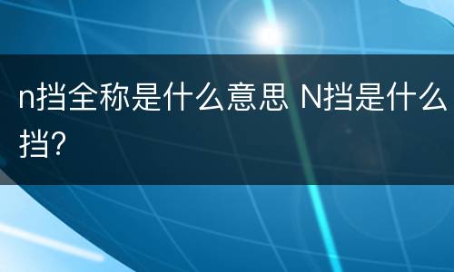 n挡全称是什么意思 N挡是什么挡?