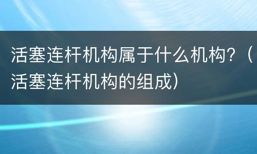 活塞连杆机构属于什么机构?（活塞连杆机构的组成）