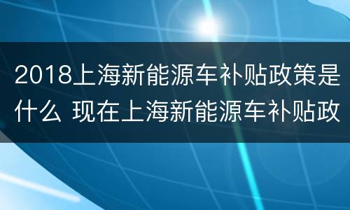 2018上海新能源车补贴政策是什么 现在上海新能源车补贴政策