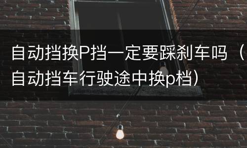 自动挡换P挡一定要踩刹车吗（自动挡车行驶途中换p档）