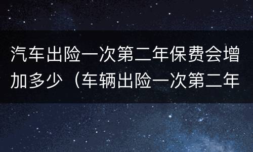 汽车出险一次第二年保费会增加多少（车辆出险一次第二年保费怎么算）