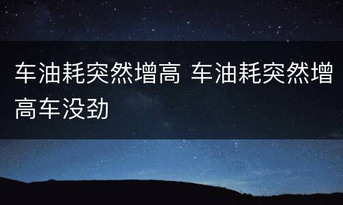 车油耗突然增高 车油耗突然增高车没劲