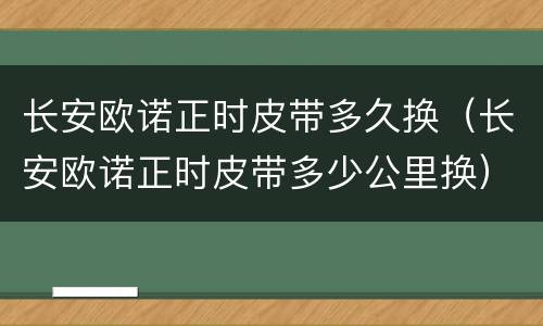 长安欧诺正时皮带多久换（长安欧诺正时皮带多少公里换）