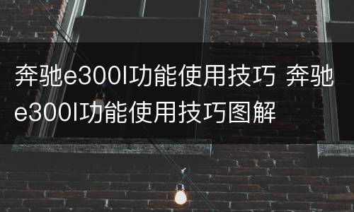 奔驰e300l功能使用技巧 奔驰e300l功能使用技巧图解