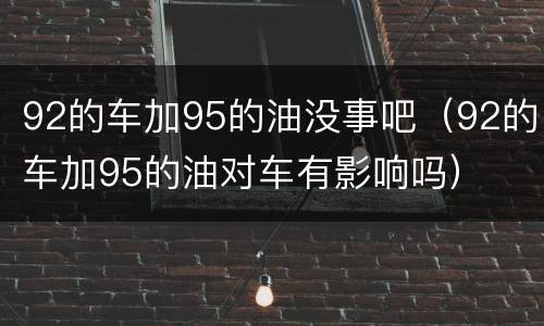 92的车加95的油没事吧（92的车加95的油对车有影响吗）