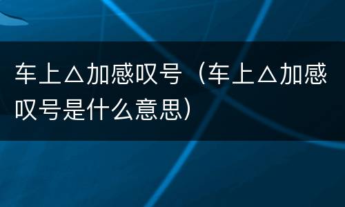 车上△加感叹号（车上△加感叹号是什么意思）