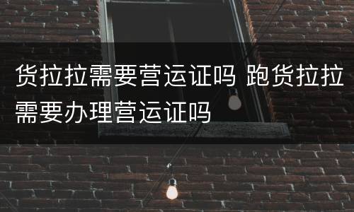 货拉拉需要营运证吗 跑货拉拉需要办理营运证吗