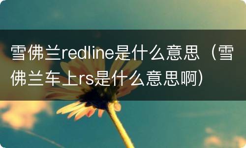 雪佛兰redline是什么意思（雪佛兰车上rs是什么意思啊）