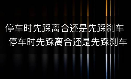 停车时先踩离合还是先踩刹车 停车时先踩离合还是先踩刹车?