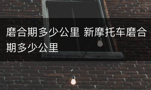 磨合期多少公里 新摩托车磨合期多少公里