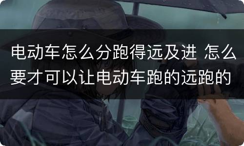 电动车怎么分跑得远及进 怎么要才可以让电动车跑的远跑的快