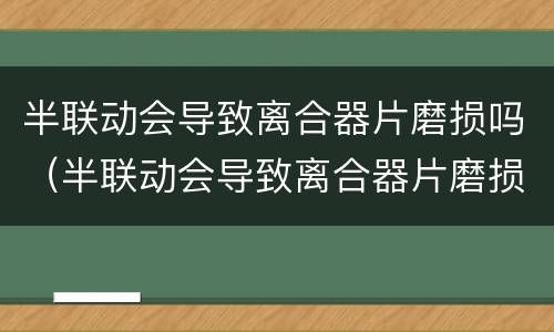 半联动会导致离合器片磨损吗（半联动会导致离合器片磨损吗为什么）