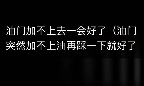 油门加不上去一会好了（油门突然加不上油再踩一下就好了）