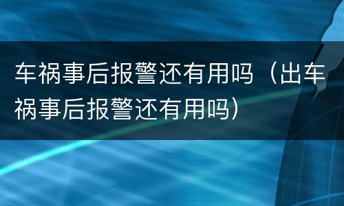 车祸事后报警还有用吗（出车祸事后报警还有用吗）