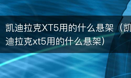 凯迪拉克XT5用的什么悬架（凯迪拉克xt5用的什么悬架）