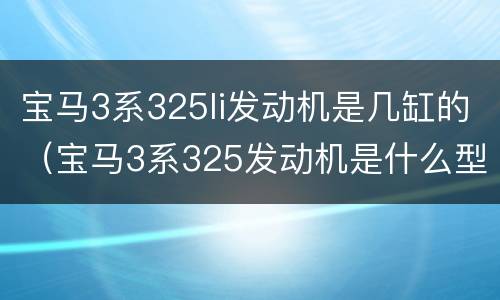 宝马3系325li发动机是几缸的（宝马3系325发动机是什么型号）