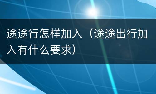 途途行怎样加入（途途出行加入有什么要求）